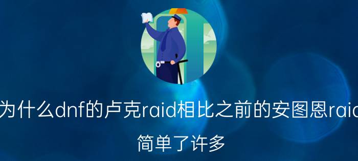 为什么dnf的卢克raid相比之前的安图恩raid，简单了许多？