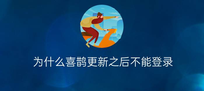 为什么喜鹊更新之后不能登录