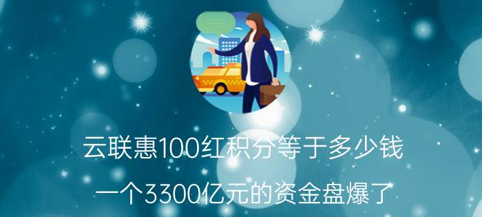 云联惠100红积分等于多少钱（一个3300亿元的资金盘爆了）