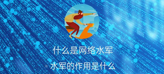 什么是网络水军（水军的作用是什么）