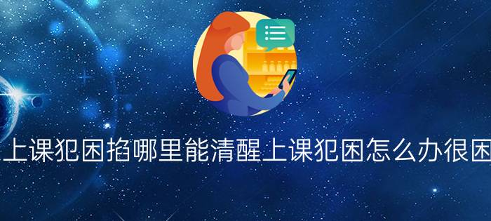 今日最新消息上课犯困掐哪里能清醒上课犯困怎么办很困怎么快速提神