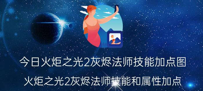 今日火炬之光2灰烬法师技能加点图（火炬之光2灰烬法师技能和属性加点）