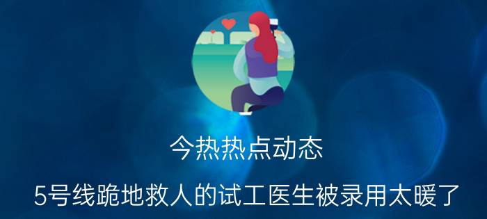 今热热点动态:5号线跪地救人的试工医生被录用太暖了