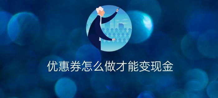 优惠券怎么做才能变现金