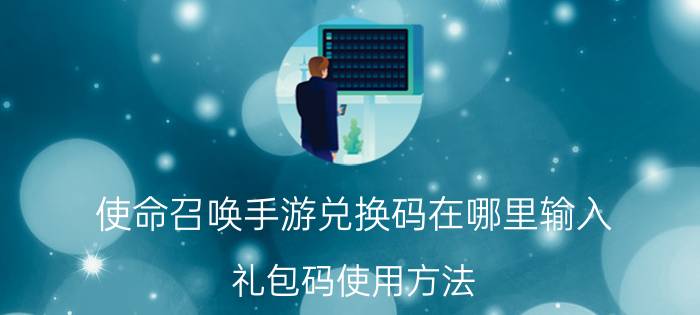 使命召唤手游兑换码在哪里输入？礼包码使用方法