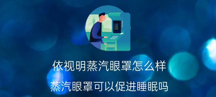 依视明蒸汽眼罩怎么样？蒸汽眼罩可以促进睡眠吗