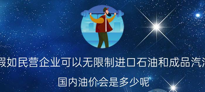 假如民营企业可以无限制进口石油和成品汽油，国内油价会是多少呢？