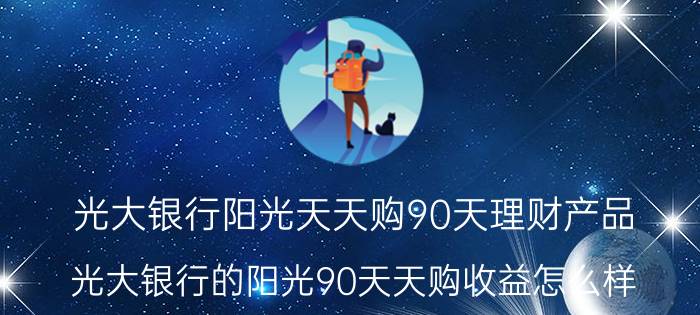 光大银行阳光天天购90天理财产品（光大银行的阳光90天天购收益怎么样）