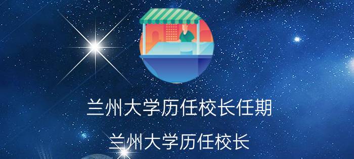 兰州大学历任校长任期(兰州大学历任校长)