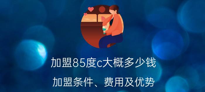 加盟85度c大概多少钱(加盟条件、费用及优势)