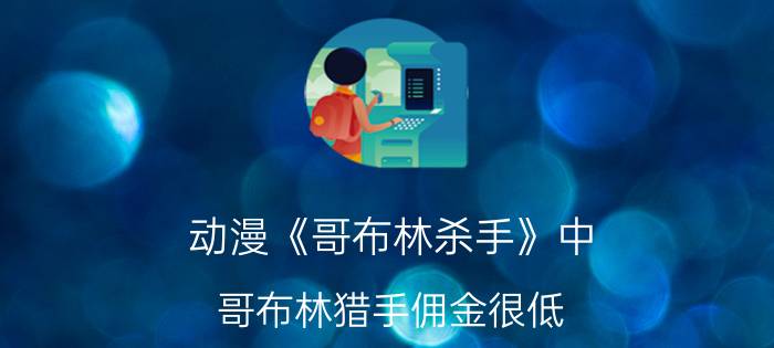 动漫《哥布林杀手》中，哥布林猎手佣金很低，还买得起魔法卷轴，哥杀如何攒下老婆本？