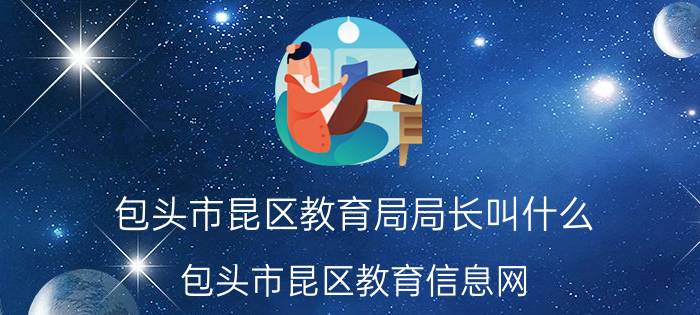 包头市昆区教育局局长叫什么(包头市昆区教育信息网)