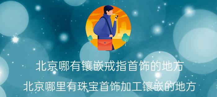 北京哪有镶嵌戒指首饰的地方（北京哪里有珠宝首饰加工镶嵌的地方）