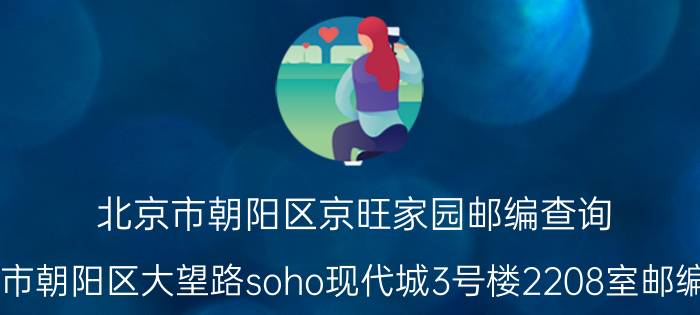 北京市朝阳区京旺家园邮编查询（北京市朝阳区大望路soho现代城3号楼2208室邮编查询）