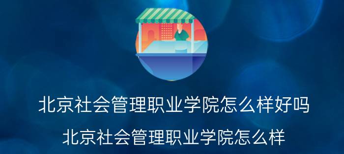 北京社会管理职业学院怎么样好吗（北京社会管理职业学院怎么样）