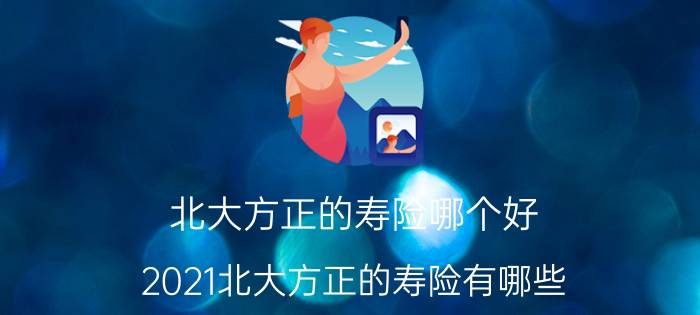 北大方正的寿险哪个好？2021北大方正的寿险有哪些？