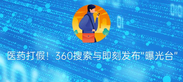 医药打假！360搜索与即刻发布“曝光台”