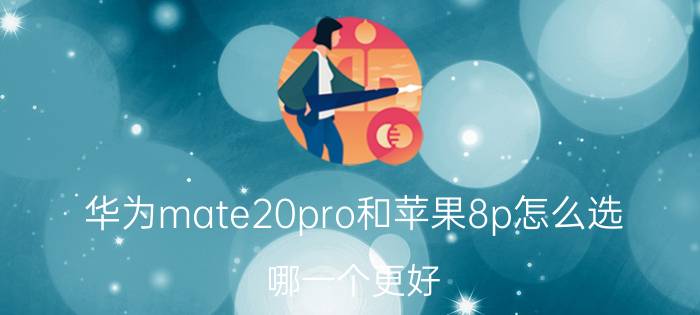 华为mate20pro和苹果8p怎么选，哪一个更好？