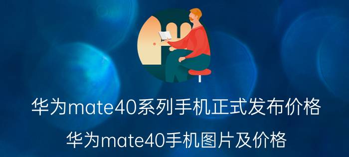 华为mate40系列手机正式发布价格（华为mate40手机图片及价格(华为mate40手机价格多少)）