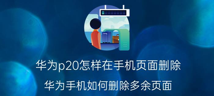 华为p20怎样在手机页面删除(华为手机如何删除多余页面？)