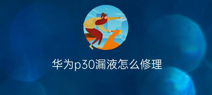 华为p30漏液怎么修理