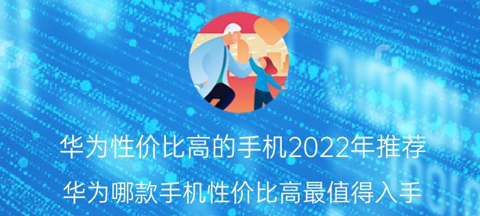 华为性价比高的手机2022年推荐_华为哪款手机性价比高最值得入手