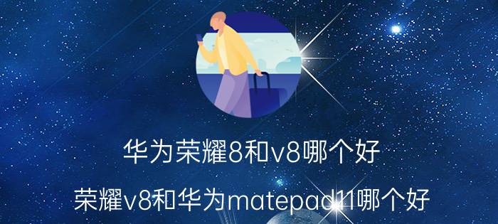 华为荣耀8和v8哪个好(荣耀v8和华为matepad11哪个好)