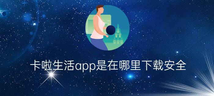 卡啦生活app是在哪里下载安全