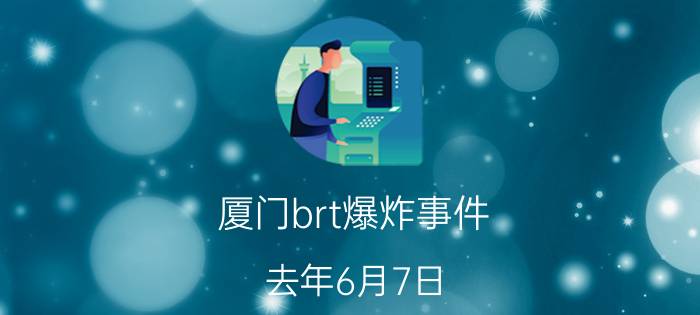 厦门brt爆炸事件（去年6月7日，厦门一辆BRT公交车在菜塘站发生爆炸。在调查事故原因时，发现船上有人携带汽油。(1)何时。）