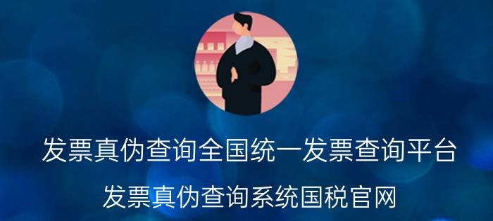 发票真伪查询全国统一发票查询平台（发票真伪查询系统国税官网）