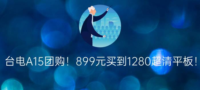 台电A15团购！899元买到1280超清平板！