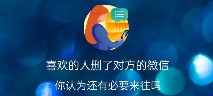 喜欢的人删了对方的微信，你认为还有必要来往吗？