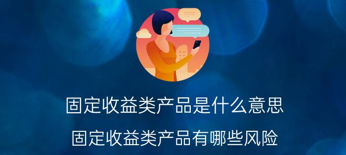 固定收益类产品是什么意思（固定收益类产品有哪些风险）