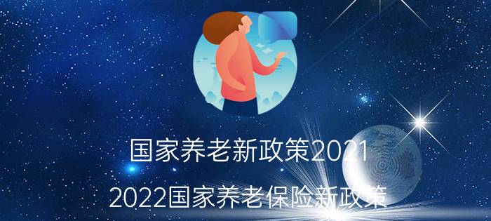 国家养老新政策2021（2022国家养老保险新政策）