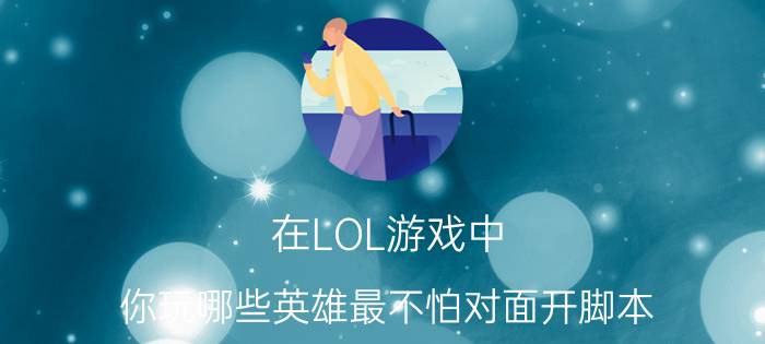 在LOL游戏中，你玩哪些英雄最不怕对面开脚本？