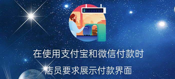 在使用支付宝和微信付款时，店员要求展示付款界面，您作何感受？