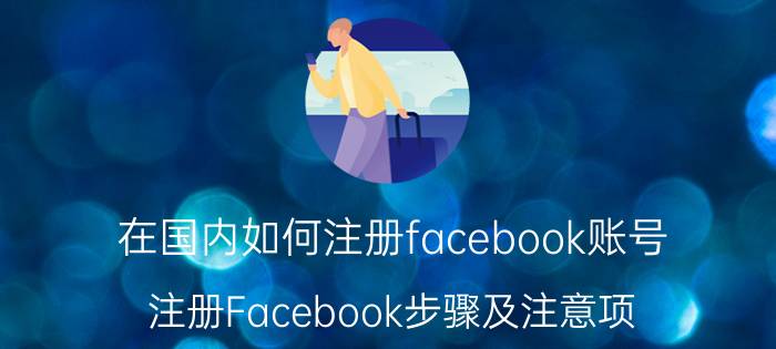 在国内如何注册facebook账号（注册Facebook步骤及注意项）