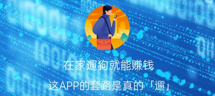 在家遛狗就能赚钱？这APP的套路是真的「遛」