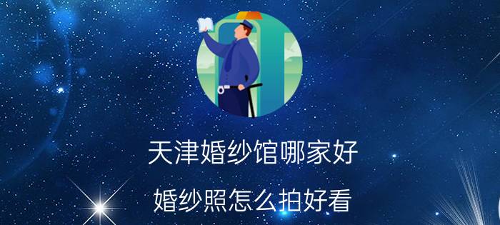 天津婚纱馆哪家好（婚纱照怎么拍好看）