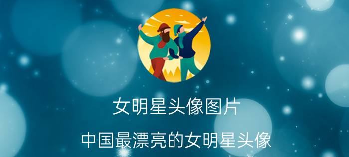 女明星头像图片（中国最漂亮的女明星头像）