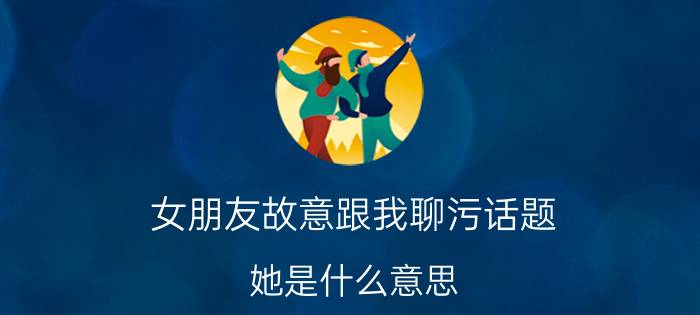 女朋友故意跟我聊污话题，她是什么意思？还问我蛋疼是什么意思，假装不知道还上网查。她到底是什么意思？