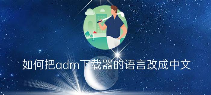 如何把adm下载器的语言改成中文