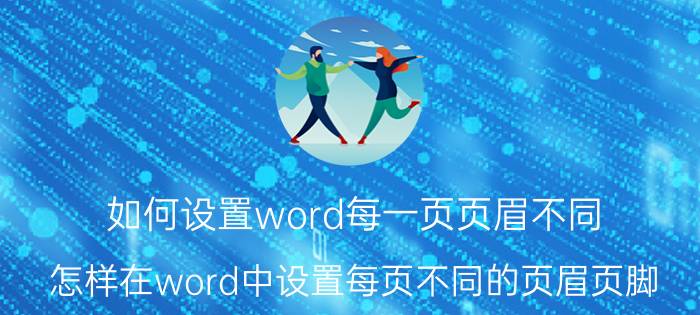 如何设置word每一页页眉不同（怎样在word中设置每页不同的页眉页脚）