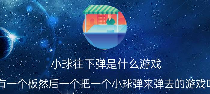 小球往下弹是什么游戏（下面有一个板然后一个把一个小球弹来弹去的游戏叫什么）