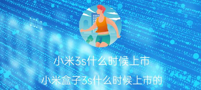 小米3s什么时候上市(小米盒子3s什么时候上市的)