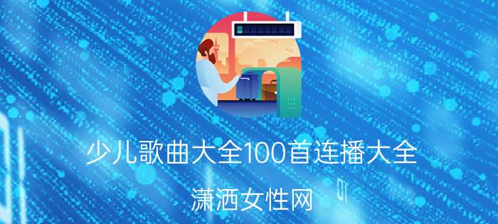 少儿歌曲大全100首连播大全-潇洒女性网