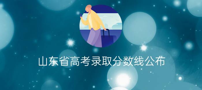 山东省高考录取分数线公布