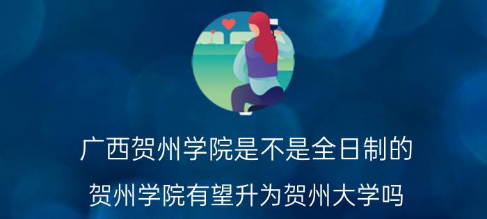 广西贺州学院是不是全日制的(贺州学院有望升为贺州大学吗？)