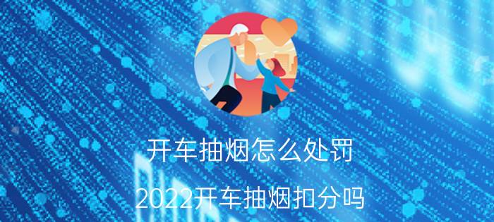 开车抽烟怎么处罚，2022开车抽烟扣分吗