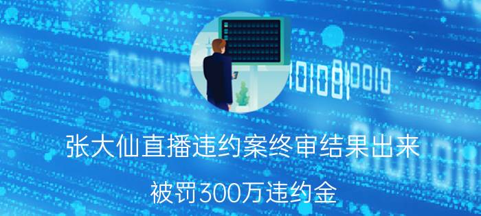 张大仙直播违约案终审结果出来，被罚300万违约金，被禁止在斗鱼直播，他要凉了吗？